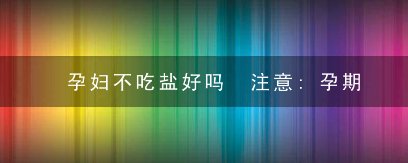 孕妇不吃盐好吗 注意:孕期不碰盐,小心低血钠症!